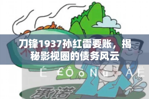 刀锋1937孙红雷要账,揭秘影视圈的债务风云 刀锋1937孙红雷要账,揭秘影视圈的债务风云