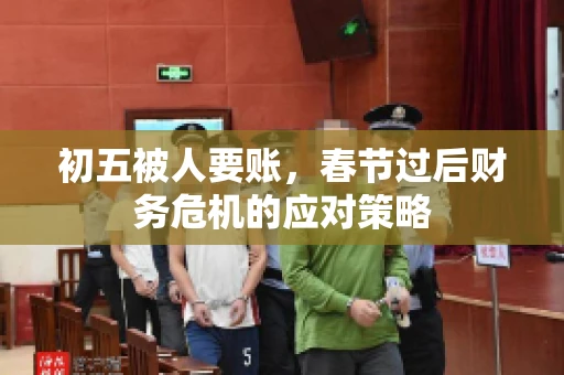 初五被人要账，春节过后财务危机的应对策略