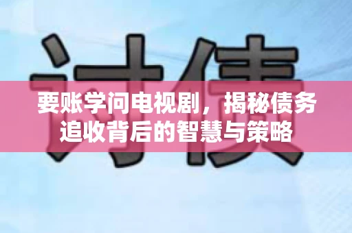 要账学问电视剧，揭秘债务追收背后的智慧与策略