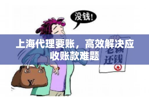 上海代理要账,高效解决应收账款难题 上海代理要账,高效解决应收账款难题
