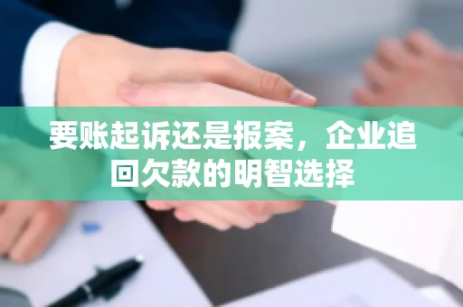 要账起诉还是报案，企业追回欠款的明智选择