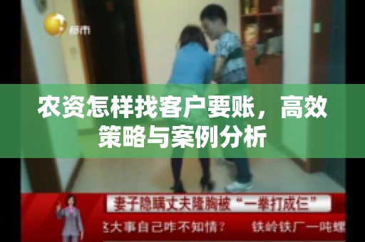 农资怎样找客户要账,高效策略与案例分析 农资怎样找客户要账,高效策略与案例分析