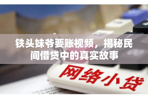 铁头妹爷要账视频,揭秘民间借贷中的真实故事 铁头妹爷要账视频,揭秘民间借贷中的真实故事