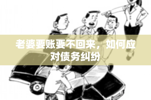 老婆要账要不回来，如何应对债务纠纷