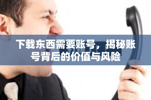 下载东西需要账号，揭秘账号背后的价值与风险