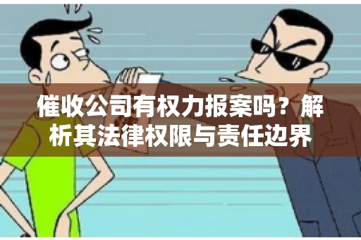 催收公司有权力报案吗？解析其法律权限与责任边界
