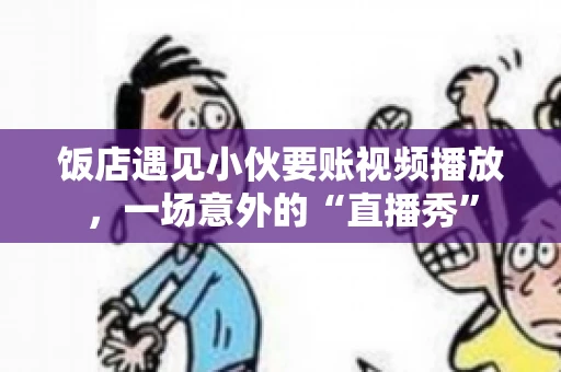 饭店遇见小伙要账视频播放,一场意外的“直播秀” 饭店遇见小伙要账视频播放,一场意外的“直播秀”