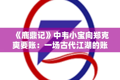 《鹿鼎记》中韦小宝向郑克爽要账：一场古代江湖的账目纠葛