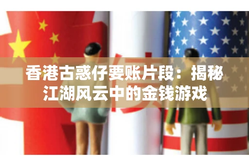 香港古惑仔要账片段:揭秘江湖风云中的金钱游戏 香港古惑仔要账片段:揭秘江湖风云中的金钱游戏
