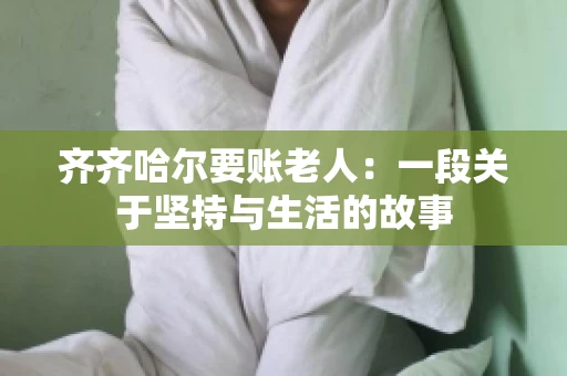 齐齐哈尔要账老人：一段关于坚持与生活的故事