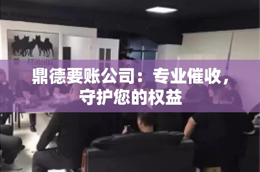 鼎德要账公司：专业催收，守护您的权益