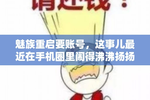 魅族重启要账号,这事儿最近在手机圈里闹得沸沸扬扬。不少魅友在重启手机时,突然发现需要输入账号信息,这可把人给弄蒙了。今天,我就来跟大家聊聊这个话题,看看魅族重启要账号背后到底隐藏着什么。 魅族重启要账号,这事儿最近在手机圈里闹得沸沸扬扬。不少魅友在重启手机时,突然发现需要输入账号信息,这可把人给弄蒙了。今天,我就来跟大家聊聊这个话题,看看魅族重启要账号背后到底隐藏着什么。