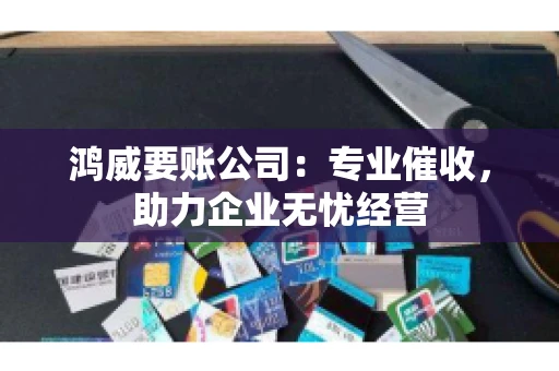 鸿威要账公司：专业催收，助力企业无忧经营