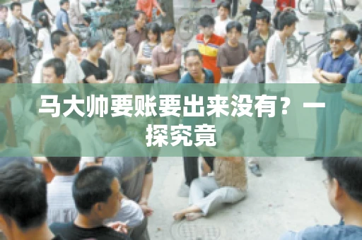 马大帅要账要出来没有?一探究竟 马大帅要账要出来没有?一探究竟