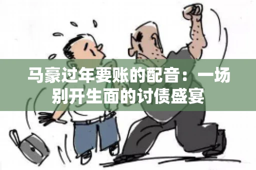 马豪过年要账的配音：一场别开生面的讨债盛宴