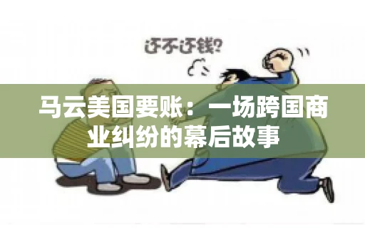 马云美国要账:一场跨国商业纠纷的幕后故事 马云美国要账:一场跨国商业纠纷的幕后故事