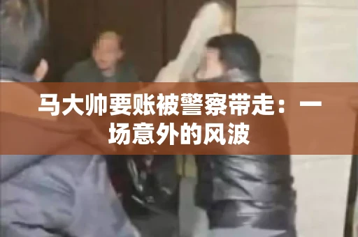 马大帅要账被警察带走：一场意外的风波