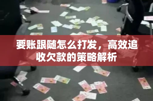 要账跟随怎么打发,高效追收欠款的策略解析 要账跟随怎么打发,高效追收欠款的策略解析