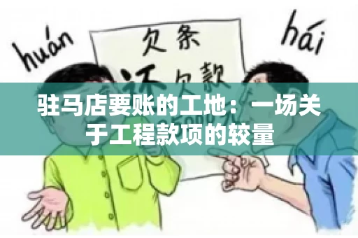 驻马店要账的工地：一场关于工程款项的较量