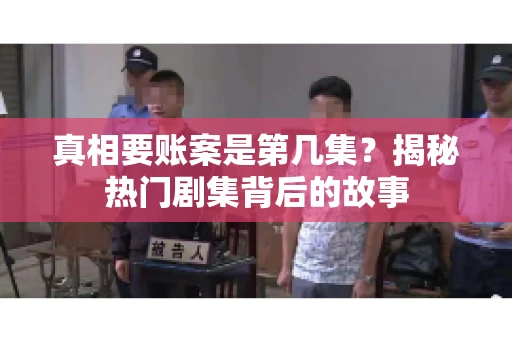 真相要账案是第几集？揭秘热门剧集背后的故事