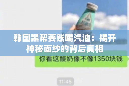 韩国黑帮要账喝汽油:揭开神秘面纱的背后真相 韩国黑帮要账喝汽油:揭开神秘面纱的背后真相