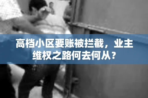 高档小区要账被拦截,业主维权之路何去何从? 高档小区要账被拦截,业主维权之路何去何从?