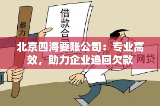 北京四海要账公司:专业高效,助力企业追回欠款 北京四海要账公司:专业高效,助力企业追回欠款