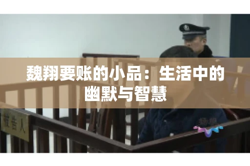 魏翔要账的小品:生活中的幽默与智慧 魏翔要账的小品:生活中的幽默与智慧