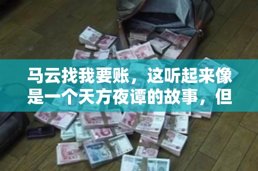 马云找我要账,这听起来像是一个天方夜谭的故事,但事实上,这确实发生在了我的朋友小王身上。那天,小王兴奋地给我打电话,说马云找他要账了。这让我感到十分惊讶,于是便开始询问事情的来龙去脉。 马云找我要账,这听起来像是一个天方夜谭的故事,但事实上,这确实发生在了我的朋友小王身上。那天,小王兴奋地给我打电话,说马云找他要账了。这让我感到十分惊讶,于是便开始询问事情的来龙去脉。