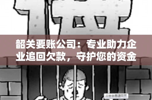 韶关要账公司：专业助力企业追回欠款，守护您的资金安全