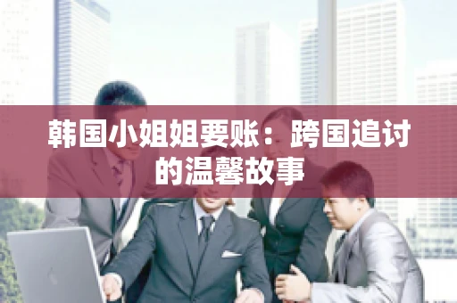 韩国小姐姐要账：跨国追讨的温馨故事