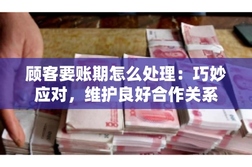 顾客要账期怎么处理：巧妙应对，维护良好合作关系