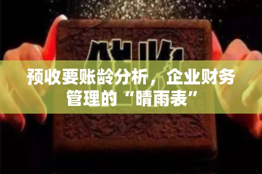 预收要账龄分析，企业财务管理的“晴雨表”