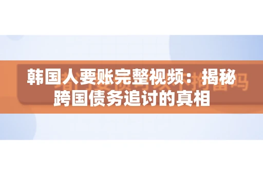 韩国人要账完整视频:揭秘跨国债务追讨的真相 韩国人要账完整视频:揭秘跨国债务追讨的真相