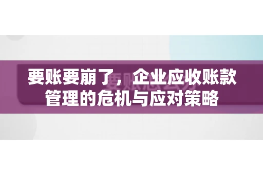 要账要崩了,企业应收账款管理的危机与应对策略 要账要崩了,企业应收账款管理的危机与应对策略