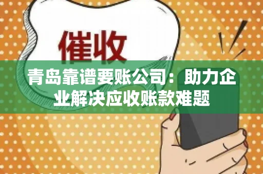 青岛靠谱要账公司：助力企业解决应收账款难题