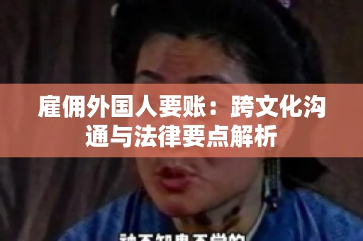 雇佣外国人要账：跨文化沟通与法律要点解析