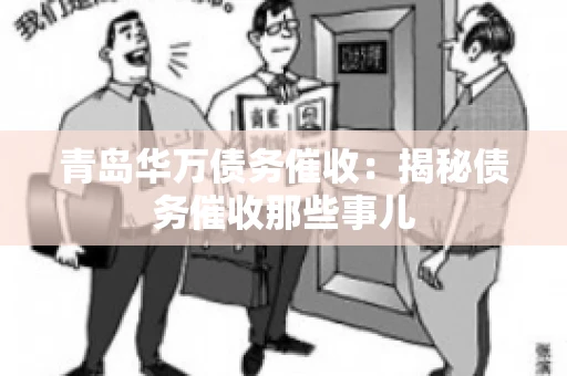 青岛华万债务催收:揭秘债务催收那些事儿 青岛华万债务催收:揭秘债务催收那些事儿