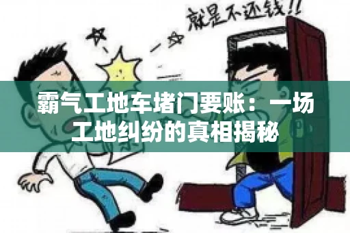 霸气工地车堵门要账：一场工地纠纷的真相揭秘