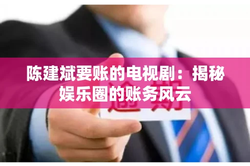 陈建斌要账的电视剧:揭秘娱乐圈的账务风云 陈建斌要账的电视剧:揭秘娱乐圈的账务风云