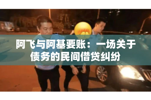 阿飞与阿基要账：一场关于债务的民间借贷纠纷