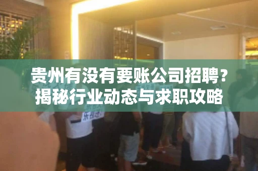 贵州有没有要账公司招聘?揭秘行业动态与求职攻略 贵州有没有要账公司招聘?揭秘行业动态与求职攻略