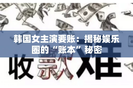 韩国女主演要账：揭秘娱乐圈的“账本”秘密
