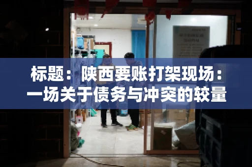 标题：陕西要账打架现场：一场关于债务与冲突的较量