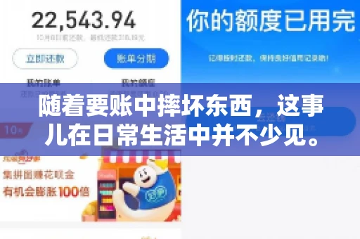 随着要账中摔坏东西,这事儿在日常生活中并不少见。有时候,我们在追讨欠款的过程中,可能会因为情绪激动或者意外情况,导致一些物品损坏。今天,咱们就来聊聊这个话题,看看在要账过程中如何避免不必要的损失。 随着要账中摔坏东西,这事儿在日常生活中并不少见。有时候,我们在追讨欠款的过程中,可能会因为情绪激动或者意外情况,导致一些物品损坏。今天,咱们就来聊聊这个话题,看看在要账过程中如何避免不必要的损失。