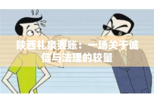 陕西礼泉要账:一场关于诚信与法理的较量 陕西礼泉要账:一场关于诚信与法理的较量