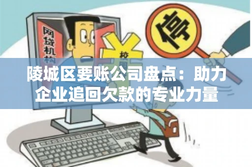 陵城区要账公司盘点：助力企业追回欠款的专业力量