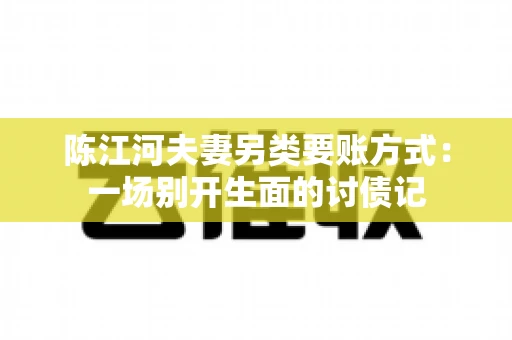 陈江河夫妻另类要账方式：一场别开生面的讨债记