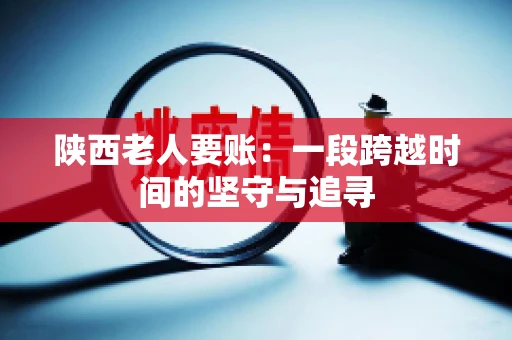 陕西老人要账:一段跨越时间的坚守与追寻 陕西老人要账:一段跨越时间的坚守与追寻
