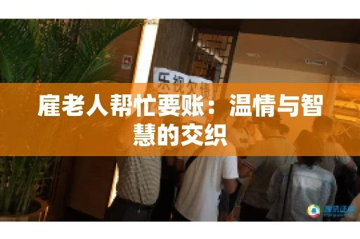 雇老人帮忙要账:温情与智慧的交织 雇老人帮忙要账:温情与智慧的交织